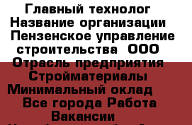 Главный технолог › Название организации ­ Пензенское управление строительства, ООО › Отрасль предприятия ­ Стройматериалы › Минимальный оклад ­ 1 - Все города Работа » Вакансии   . Челябинская обл.,Аша г.